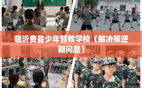 临沂费县少年管教学校（解决叛逆期问题）