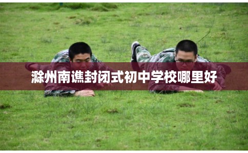滁州南谯封闭式初中学校哪里好
