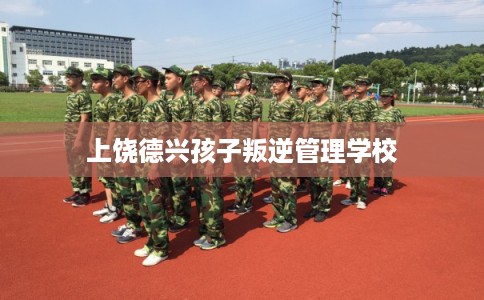 上饶德兴孩子叛逆管理学校