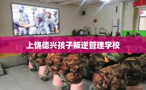 上饶德兴孩子叛逆管理学校