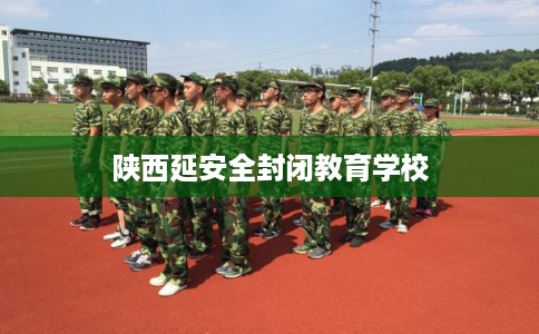 陕西延安全封闭教育学校