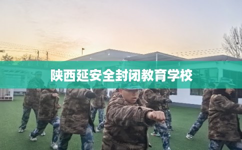 陕西延安全封闭教育学校