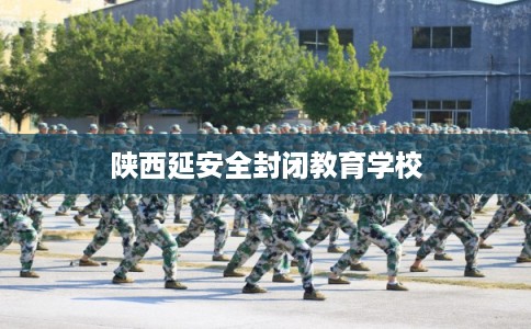 陕西延安全封闭教育学校