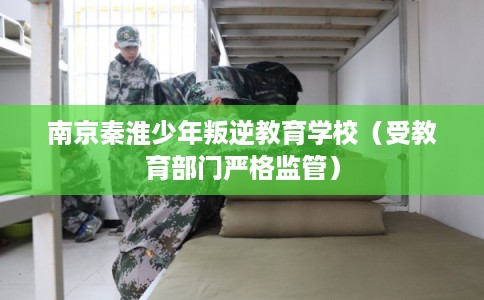 南京秦淮少年叛逆教育学校（受教育部门严格监管）
