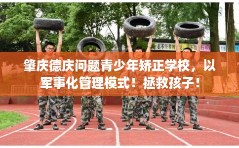 肇庆德庆问题青少年矫正学校，以军事化管理模式！拯救孩子！