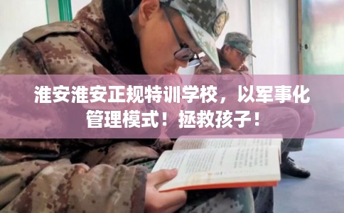 淮安淮安正规特训学校，以军事化管理模式！拯救孩子！