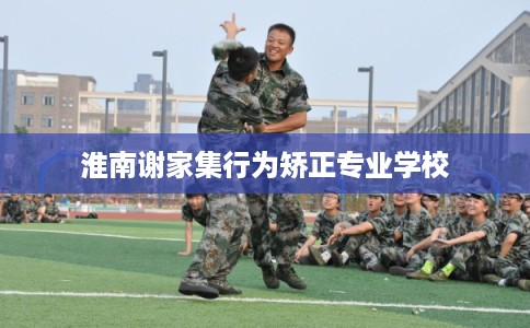 淮南谢家集行为矫正专业学校