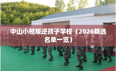 中山小榄叛逆孩子学校（2026精选名单一览）