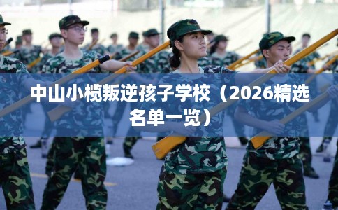 中山小榄叛逆孩子学校（2026精选名单一览）