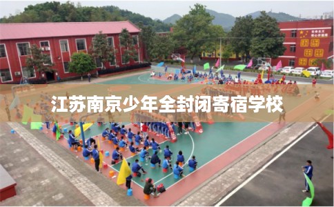 江苏南京少年全封闭寄宿学校