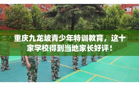 重庆九龙坡青少年特训教育，这十家学校得到当地家长好评！