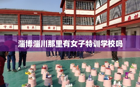 淄博淄川那里有女子特训学校吗