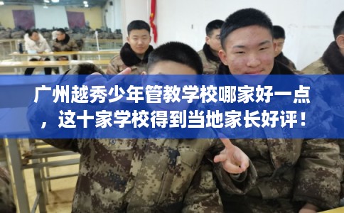 广州越秀少年管教学校哪家好一点，这十家学校得到当地家长好评！