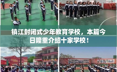 镇江封闭式少年教育学校，本篇今日隆重介绍十家学校！
