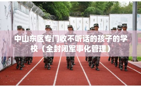 中山东区专门收不听话的孩子的学校（全封闭军事化管理）