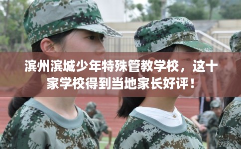滨州滨城少年特殊管教学校，这十家学校得到当地家长好评！