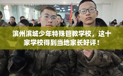 滨州滨城少年特殊管教学校，这十家学校得到当地家长好评！