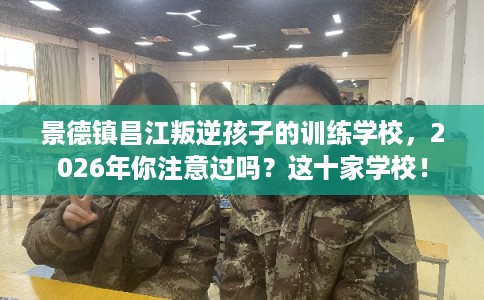 景德镇昌江叛逆孩子的训练学校，2026年你注意过吗？这十家学校！