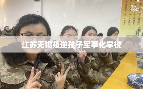 江苏无锡叛逆孩子军事化学校