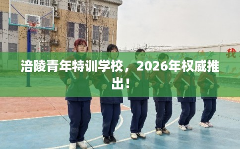 涪陵青年特训学校，2026年权威推出！