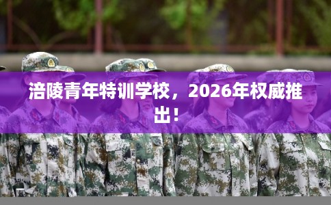 涪陵青年特训学校，2026年权威推出！