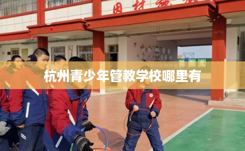 杭州青少年管教学校哪里有