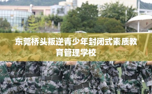 东莞桥头叛逆青少年封闭式素质教育管理学校