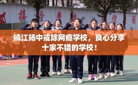 镇江扬中戒除网瘾学校，良心分享十家不错的学校！