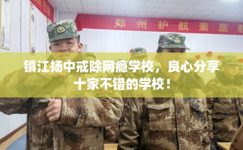 镇江扬中戒除网瘾学校，良心分享十家不错的学校！