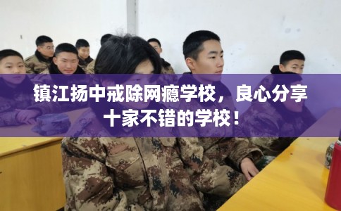镇江扬中戒除网瘾学校，良心分享十家不错的学校！