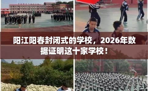 阳江阳春封闭式的学校，2026年数据证明这十家学校！