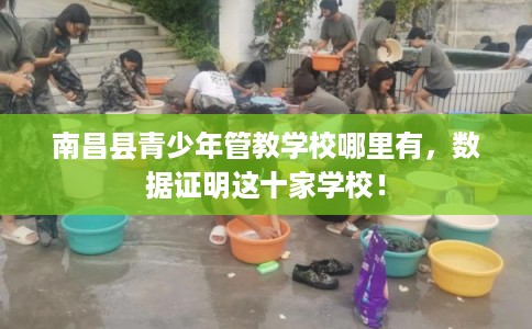 南昌县青少年管教学校哪里有，数据证明这十家学校！