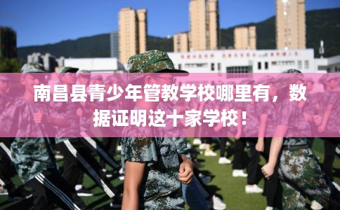 南昌县青少年管教学校哪里有，数据证明这十家学校！