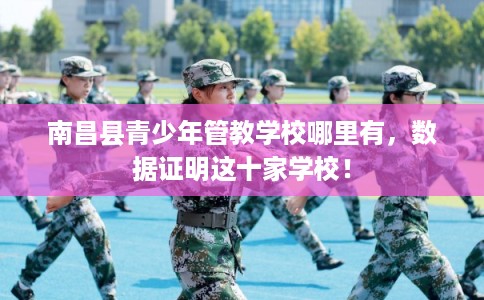 南昌县青少年管教学校哪里有，数据证明这十家学校！