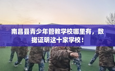 南昌县青少年管教学校哪里有，数据证明这十家学校！