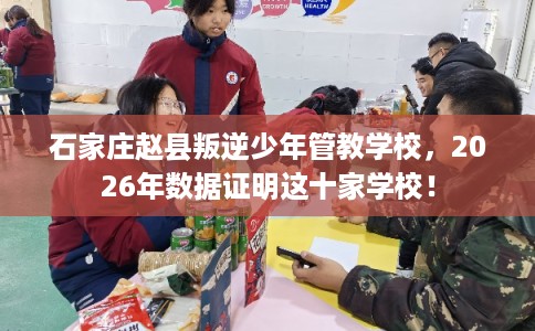 石家庄赵县叛逆少年管教学校，2026年数据证明这十家学校！