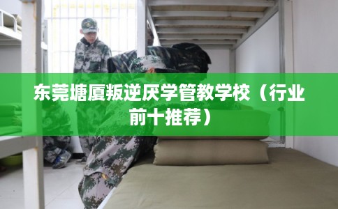 东莞塘厦叛逆厌学管教学校（行业前十推荐）