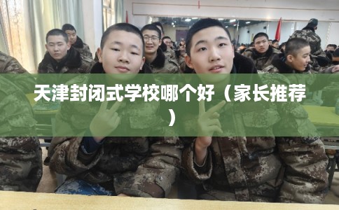 天津封闭式学校哪个好（家长推荐）