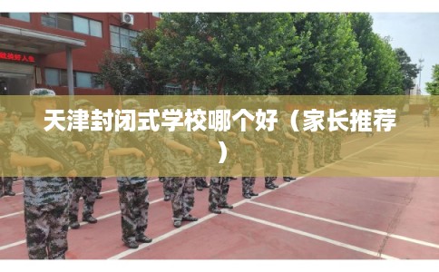 天津封闭式学校哪个好（家长推荐）