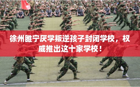 徐州睢宁厌学叛逆孩子封闭学校，权威推出这十家学校！