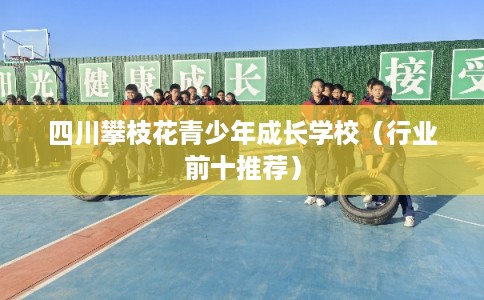 四川攀枝花青少年成长学校（行业前十推荐）