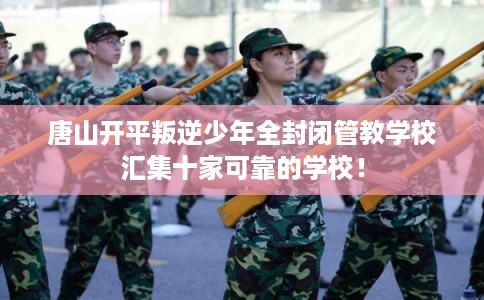 唐山开平叛逆少年全封闭管教学校汇集十家可靠的学校！