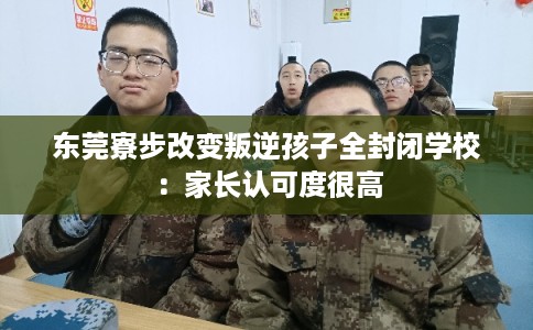东莞寮步改变叛逆孩子全封闭学校：家长认可度很高