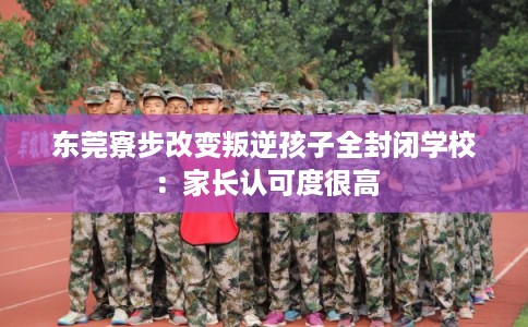 东莞寮步改变叛逆孩子全封闭学校：家长认可度很高