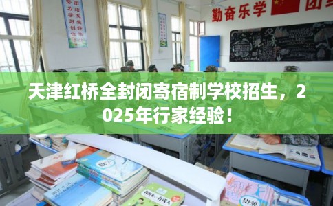 天津红桥全封闭寄宿制学校招生，2025年行家经验！