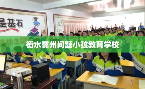 衡水冀州问题小孩教育学校