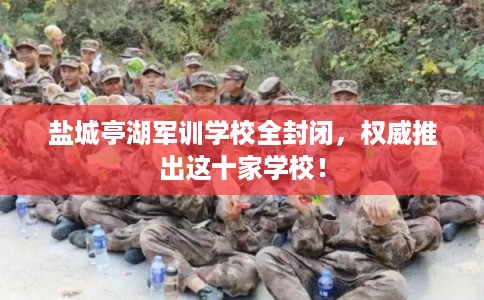 盐城亭湖军训学校全封闭，权威推出这十家学校！