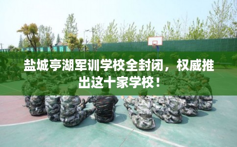 盐城亭湖军训学校全封闭，权威推出这十家学校！