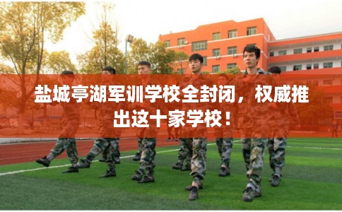盐城亭湖军训学校全封闭，权威推出这十家学校！