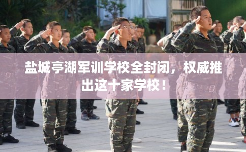 盐城亭湖军训学校全封闭，权威推出这十家学校！